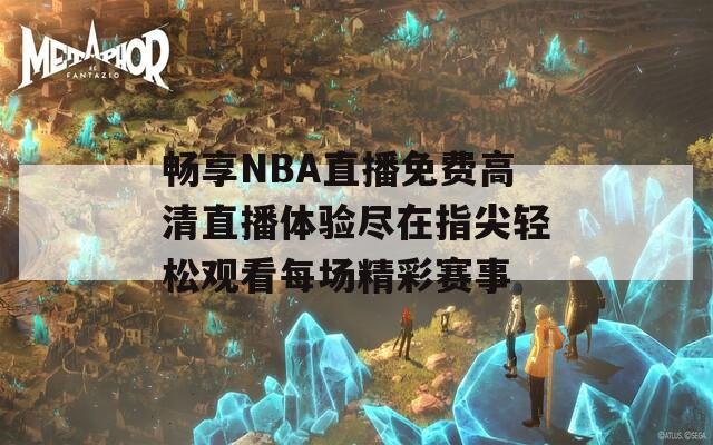 畅享NBA直播免费高清直播体验尽在指尖轻松观看每场精彩赛事