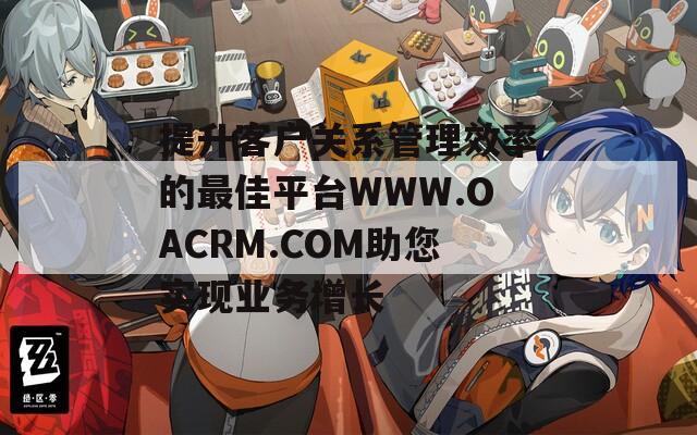 提升客户关系管理效率的最佳平台WWW.OACRM.COM助您实现业务增长