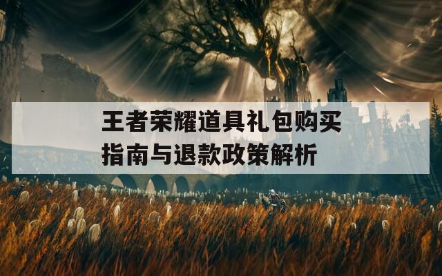 王者荣耀道具礼包购买指南与退款政策解析