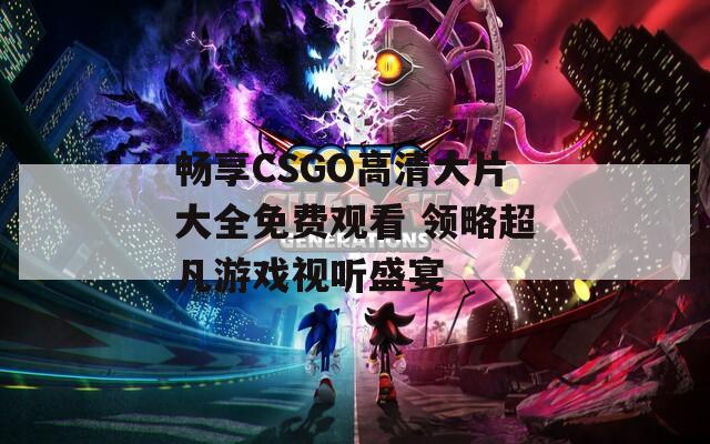 畅享CSGO高清大片大全免费观看 领略超凡游戏视听盛宴