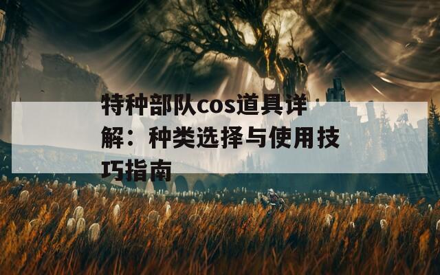 特种部队cos道具详解：种类选择与使用技巧指南