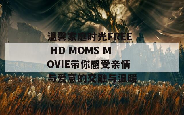 温馨家庭时光FREE HD MOMS MOVIE带你感受亲情与爱意的交融与温暖