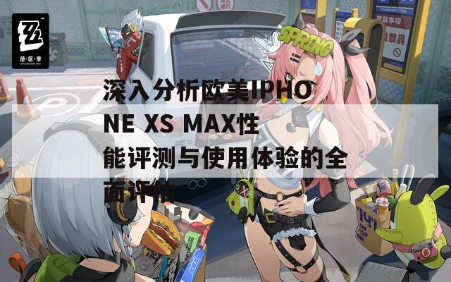 深入分析欧美IPHONE XS MAX性能评测与使用体验的全面评估