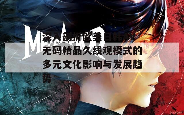 深入剖析欧美日韩AV无码精品久线观模式的多元文化影响与发展趋势