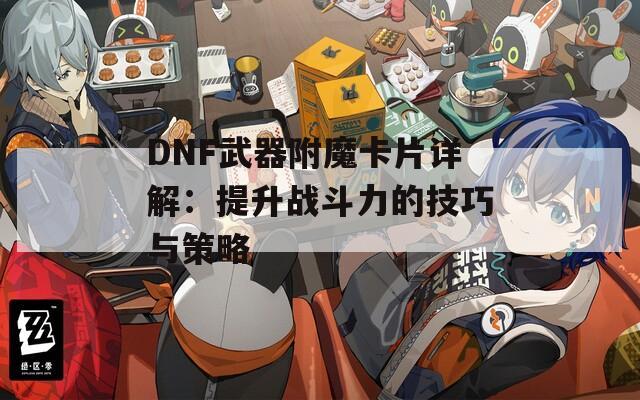 DNF武器附魔卡片详解：提升战斗力的技巧与策略