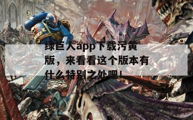 绿巨人app下载污黄版，来看看这个版本有什么特别之处吧！