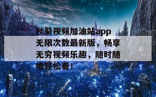 秋葵视频加油站app无限次数最新版，畅享无穷视频乐趣，随时随地轻松看！