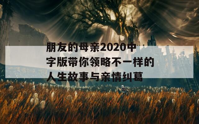 朋友的母亲2020中字版带你领略不一样的人生故事与亲情纠葛