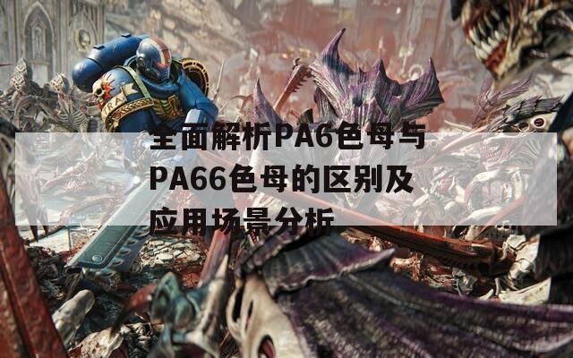 全面解析PA6色母与PA66色母的区别及应用场景分析