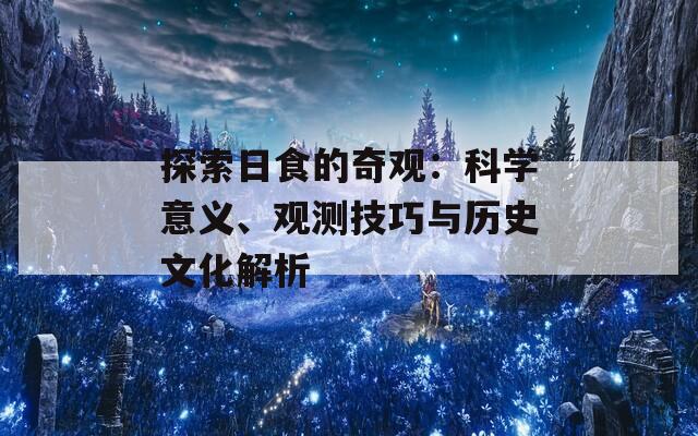 探索日食的奇观：科学意义、观测技巧与历史文化解析