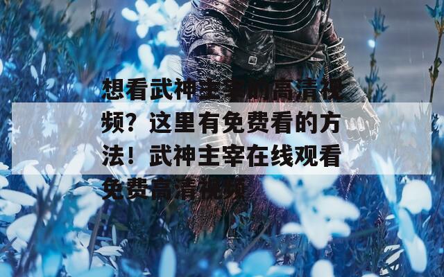 想看武神主宰的高清视频？这里有免费看的方法！武神主宰在线观看免费高清视频