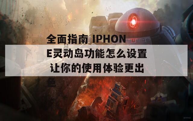 全面指南 IPHONE灵动岛功能怎么设置 让你的使用体验更出色