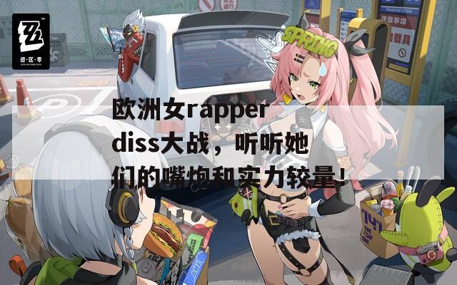 欧洲女rapper diss大战，听听她们的嘴炮和实力较量！