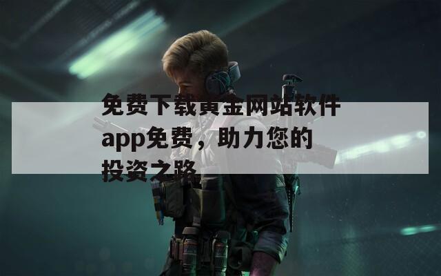 免费下载黄金网站软件app免费，助力您的投资之路