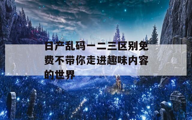 日产乱码一二三区别免费不带你走进趣味内容的世界