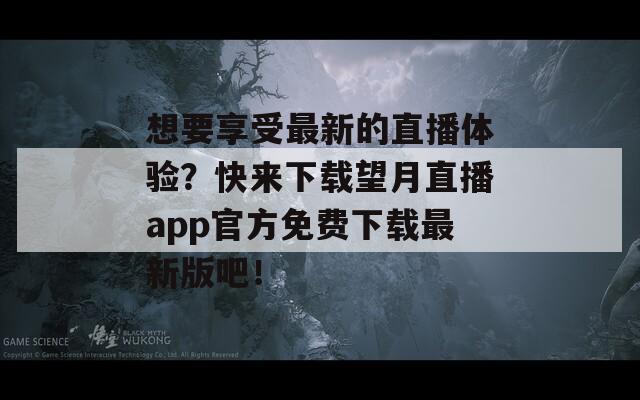 想要享受最新的直播体验？快来下载望月直播app官方免费下载最新版吧！