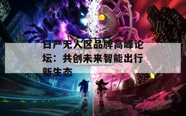 日产无人区品牌高峰论坛：共创未来智能出行新生态