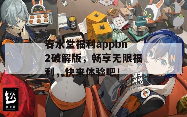 春水堂福利appbn2破解版，畅享无限福利，快来体验吧！