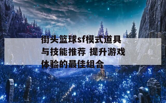 街头篮球sf模式道具与技能推荐 提升游戏体验的最佳组合