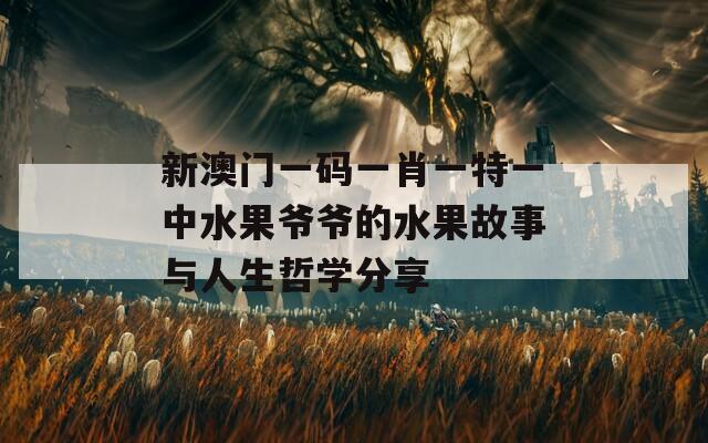 新澳门一码一肖一特一中水果爷爷的水果故事与人生哲学分享