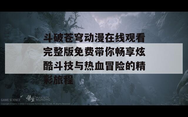 斗破苍穹动漫在线观看完整版免费带你畅享炫酷斗技与热血冒险的精彩旅程