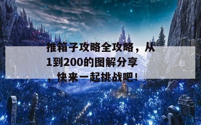 推箱子攻略全攻略，从1到200的图解分享，快来一起挑战吧！