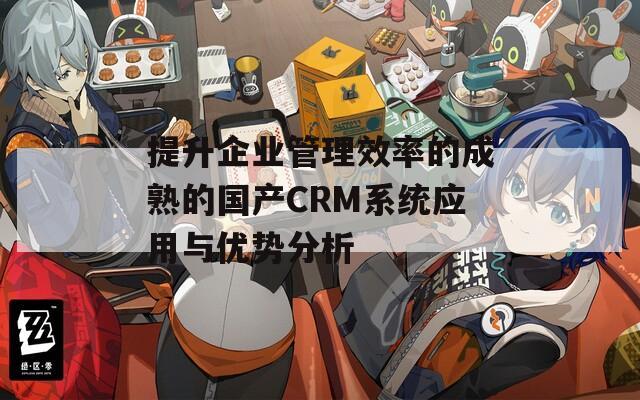 提升企业管理效率的成熟的国产CRM系统应用与优势分析