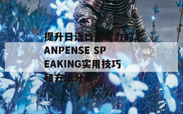 提升日语口语能力的JANPENSE SPEAKING实用技巧和方法分享