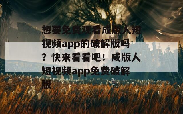 想要免费观看成版人短视频app的破解版吗？快来看看吧！成版人短视频app免费破解版