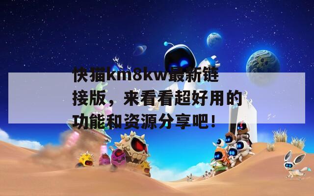 快猫km8kw最新链接版，来看看超好用的功能和资源分享吧！