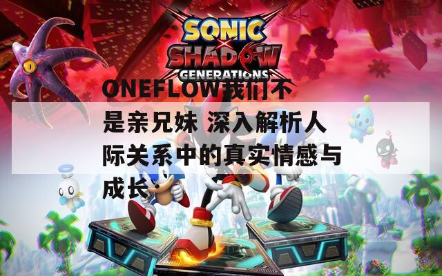 ONEFLOW我们不是亲兄妹 深入解析人际关系中的真实情感与成长