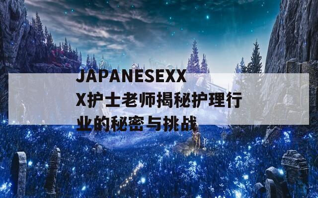 JAPANESEXXX护士老师揭秘护理行业的秘密与挑战