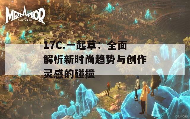 17C.一起草：全面解析新时尚趋势与创作灵感的碰撞