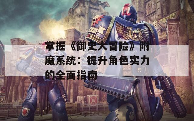 掌握《御史大冒险》附魔系统：提升角色实力的全面指南