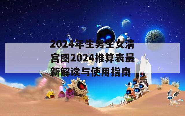 2024年生男生女清宫图2024推算表最新解读与使用指南