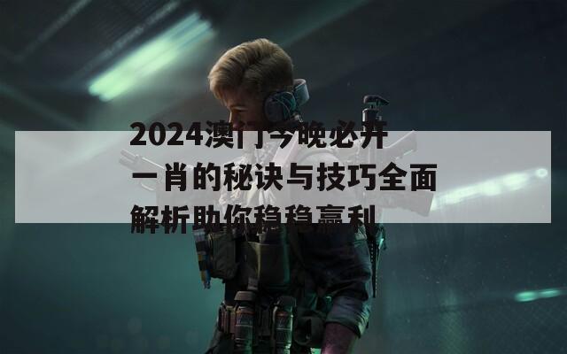 2024澳门今晚必开一肖的秘诀与技巧全面解析助你稳稳赢利