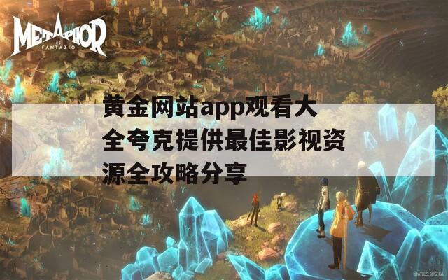 黄金网站app观看大全夸克提供最佳影视资源全攻略分享