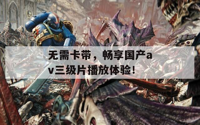 无需卡带，畅享国产av三级片播放体验！