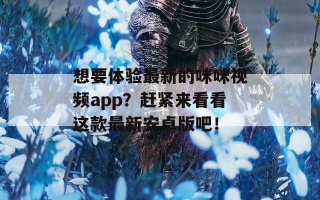 想要体验最新的咪咪视频app？赶紧来看看这款最新安卓版吧！