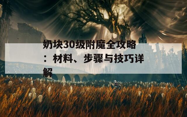 奶块30级附魔全攻略：材料、步骤与技巧详解