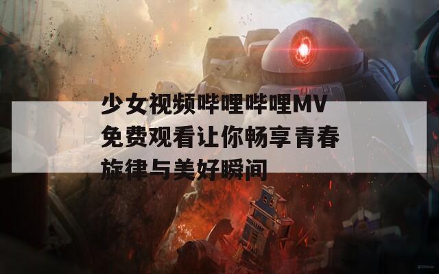 少女视频哔哩哔哩MV免费观看让你畅享青春旋律与美好瞬间