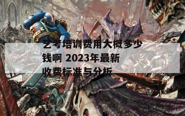 艺考培训费用大概多少钱啊 2023年最新收费标准与分析