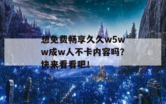 想免费畅享久久w5ww成w人不卡内容吗？快来看看吧！