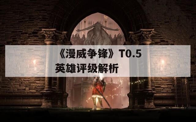 《漫威争锋》T0.5英雄评级解析