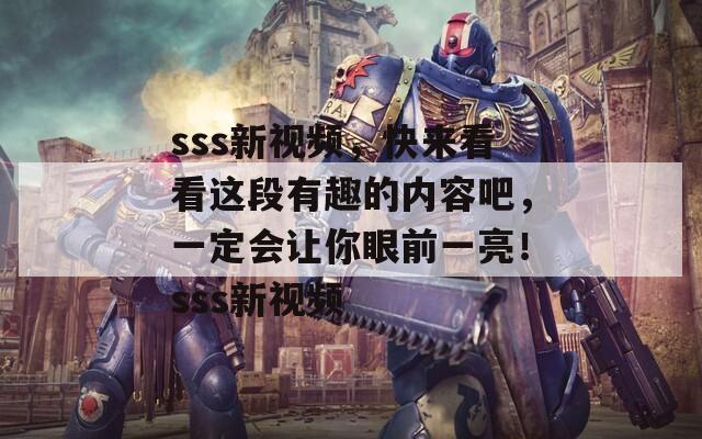 sss新视频，快来看看这段有趣的内容吧，一定会让你眼前一亮！sss新视频