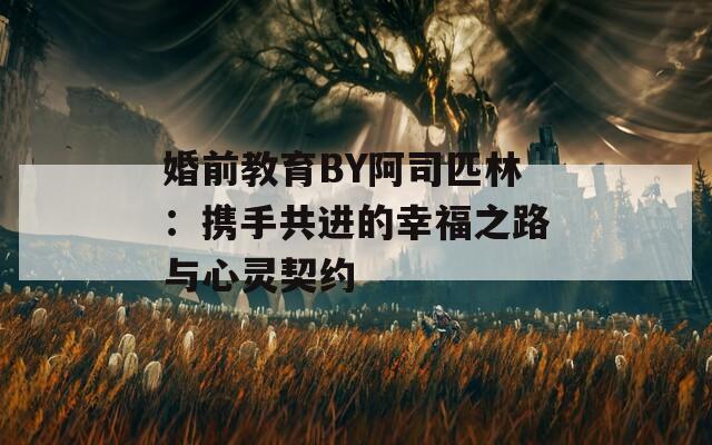 婚前教育BY阿司匹林：携手共进的幸福之路与心灵契约