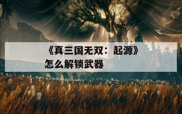 《真三国无双：起源》怎么解锁武器