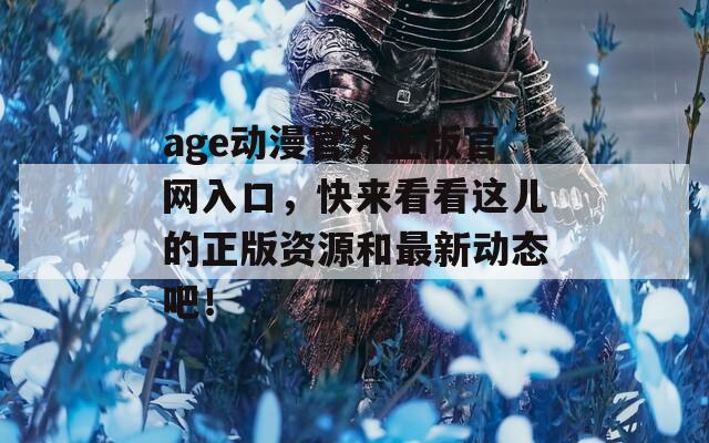 age动漫官方正版官网入口，快来看看这儿的正版资源和最新动态吧！