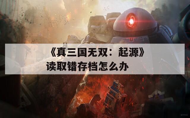 《真三国无双：起源》读取错存档怎么办