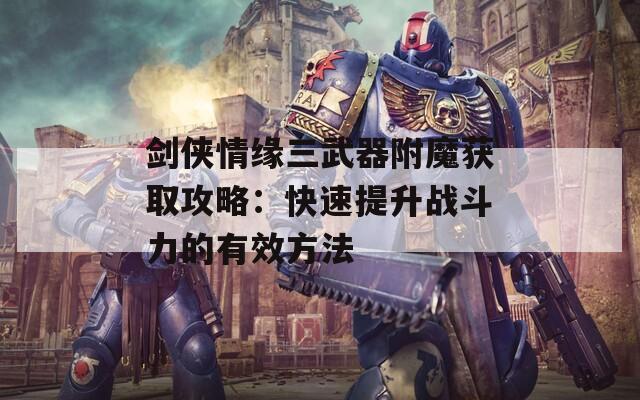 剑侠情缘三武器附魔获取攻略：快速提升战斗力的有效方法